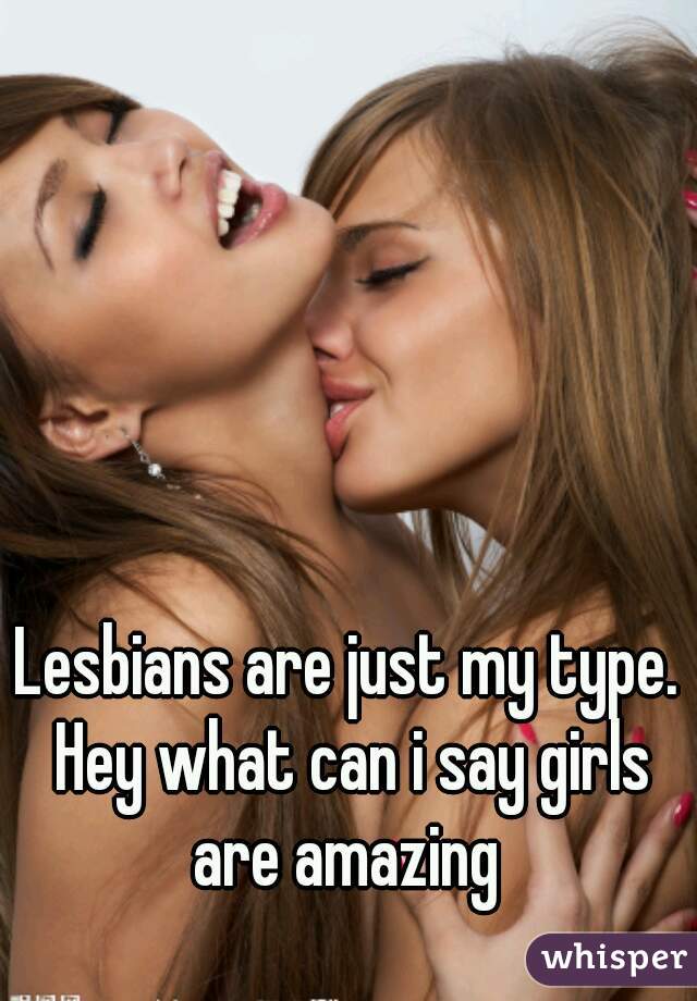 Lesbians are just my type. Hey what can i say girls are amazing 