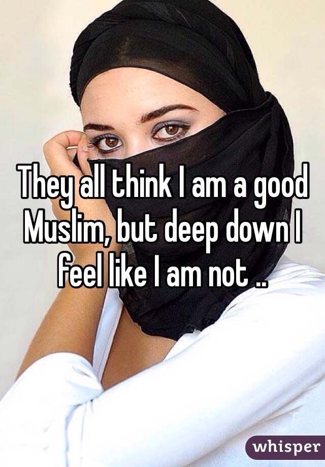 They all think I am a good Muslim, but deep down I feel like I am not ..
