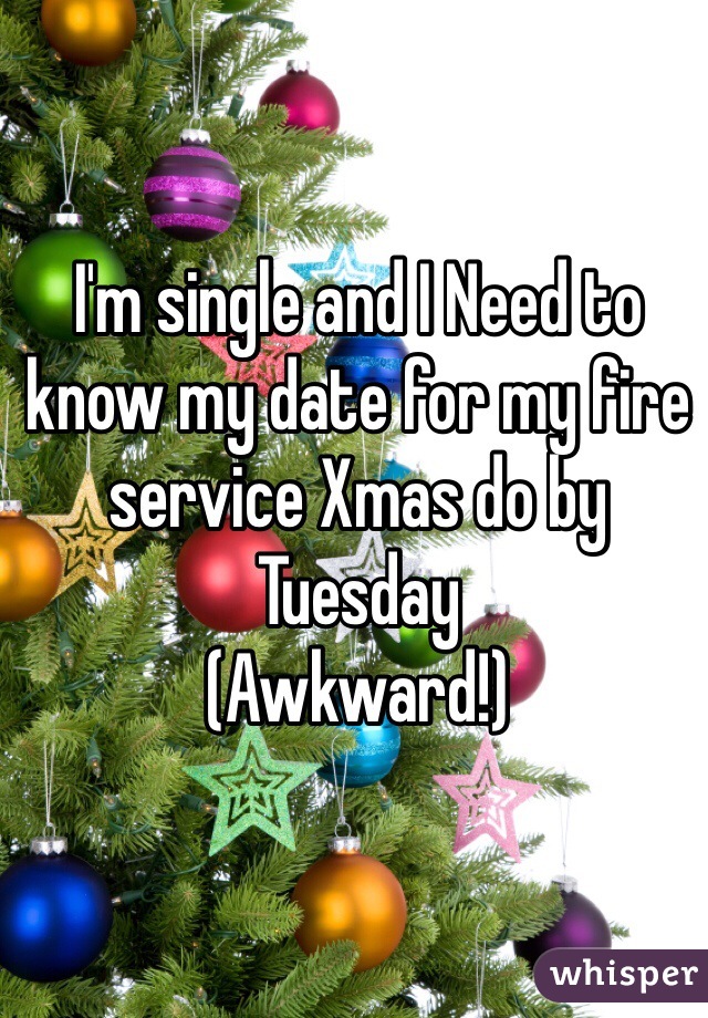 I'm single and I Need to know my date for my fire service Xmas do by Tuesday 
(Awkward!)
