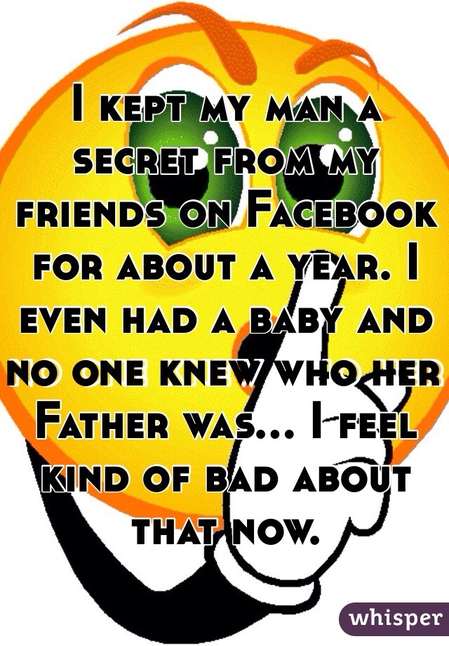 I kept my man a secret from my friends on Facebook for about a year. I even had a baby and no one knew who her Father was... I feel kind of bad about that now. 
