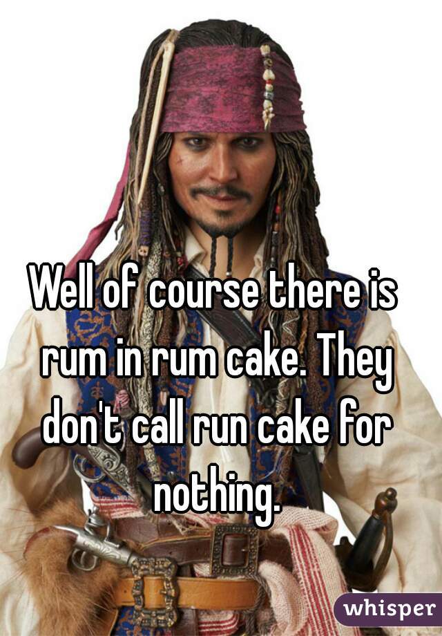 Well of course there is rum in rum cake. They don't call run cake for nothing.