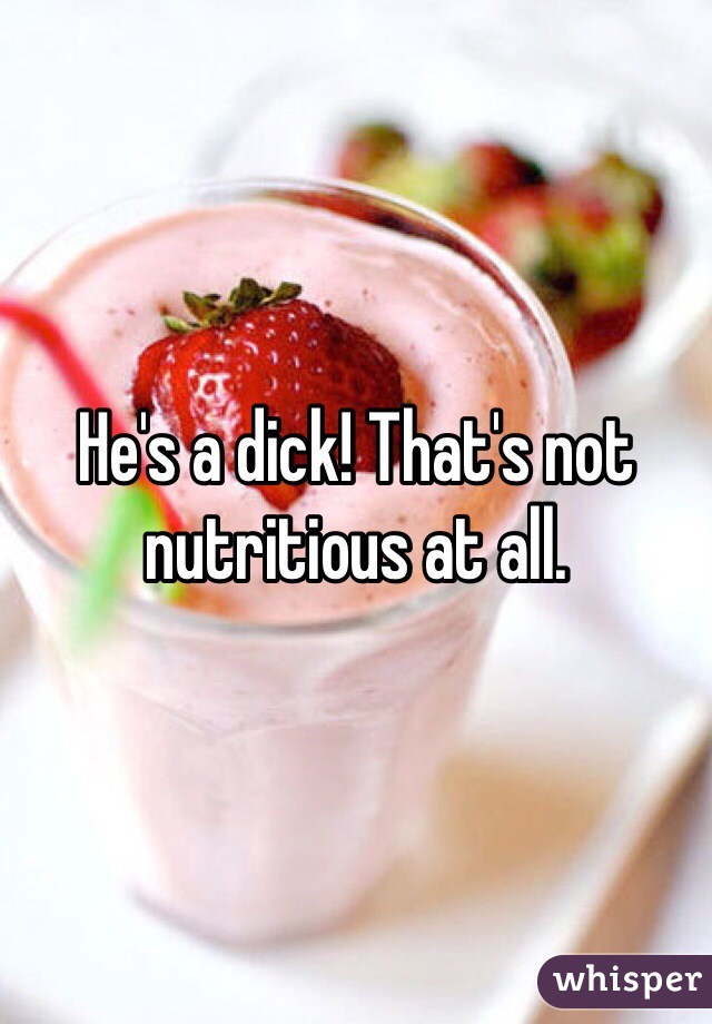 He's a dick! That's not nutritious at all. 