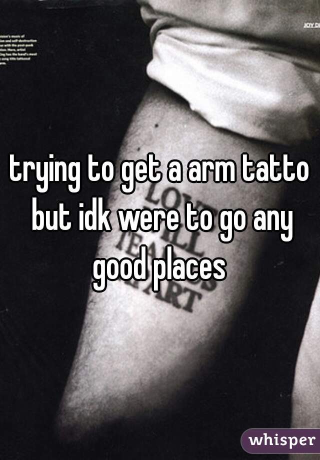 trying to get a arm tatto but idk were to go any good places 