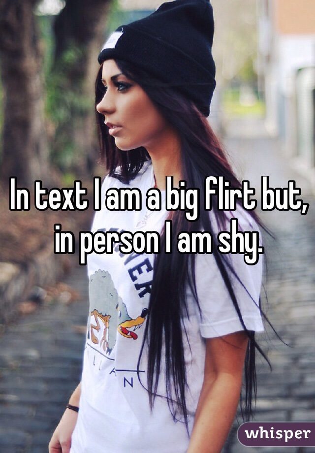 In text I am a big flirt but, in person I am shy.
