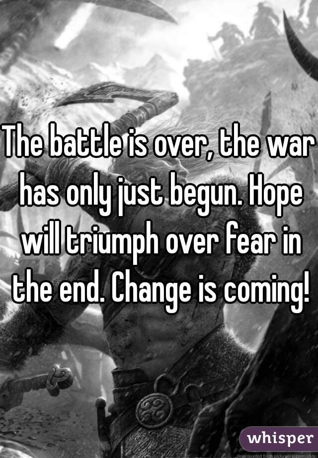 The battle is over, the war has only just begun. Hope will triumph over fear in the end. Change is coming!