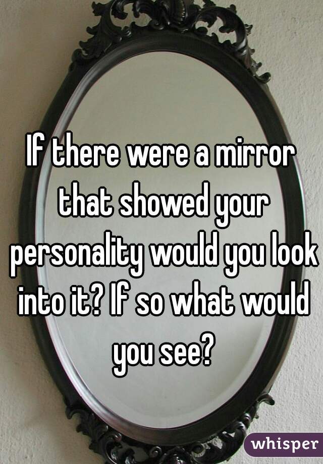 If there were a mirror that showed your personality would you look into it? If so what would you see?