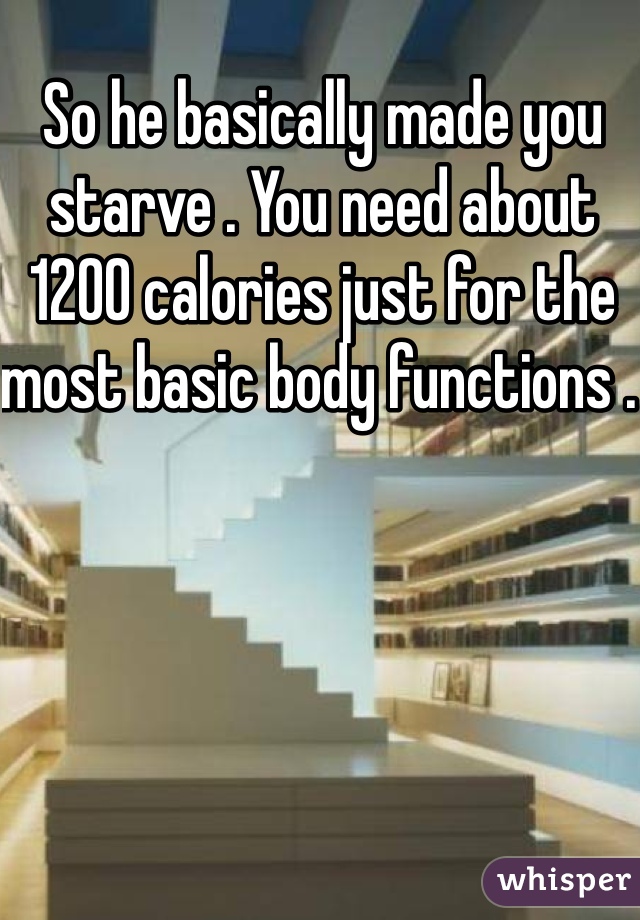 So he basically made you starve . You need about 1200 calories just for the most basic body functions . 