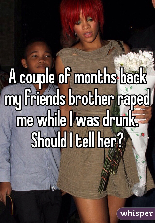 A couple of months back my friends brother raped me while I was drunk. Should I tell her?