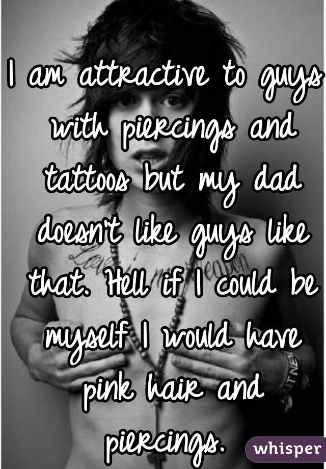 I am attractive to guys with piercings and tattoos but my dad doesn't like guys like that. Hell if I could be myself I would have pink hair and piercings. 