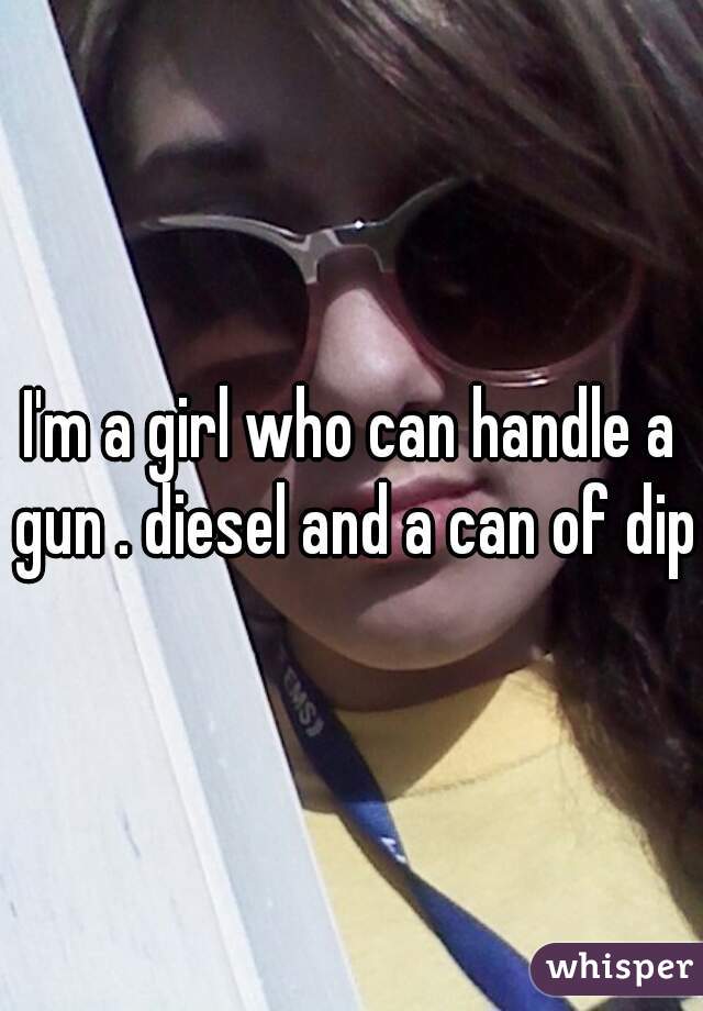 I'm a girl who can handle a gun . diesel and a can of dip