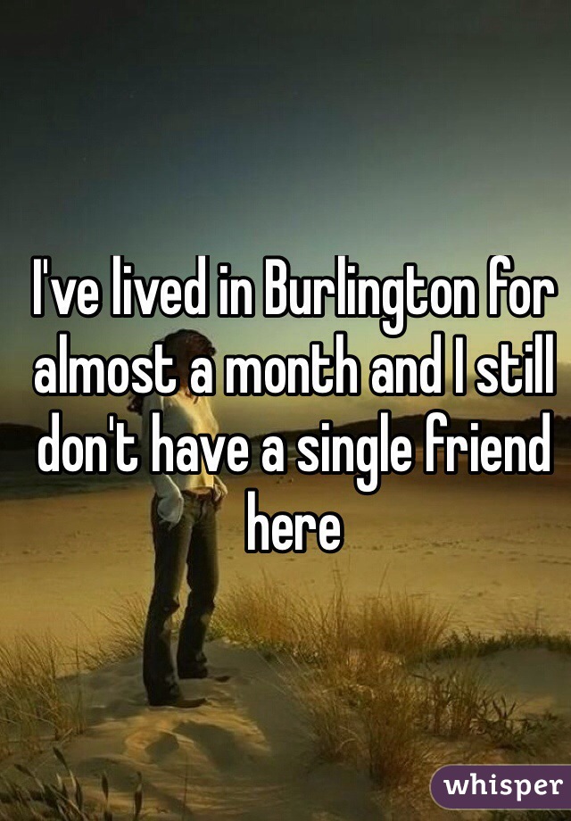 I've lived in Burlington for almost a month and I still don't have a single friend here
