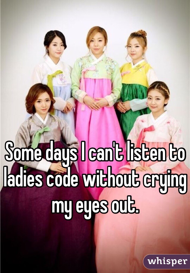 Some days I can't listen to ladies code without crying my eyes out. 