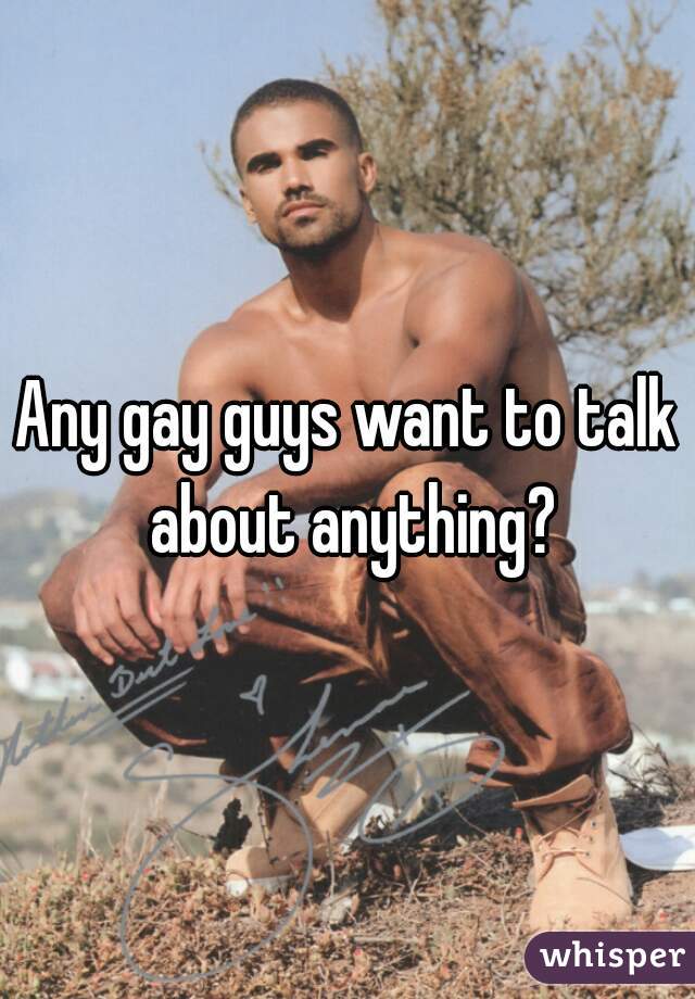 Any gay guys want to talk about anything?