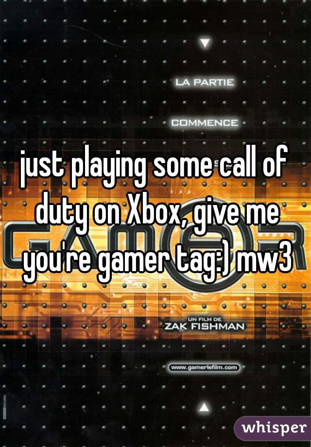 just playing some call of duty on Xbox, give me you're gamer tag:) mw3