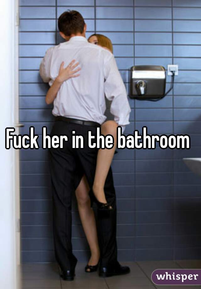 Fuck her in the bathroom 