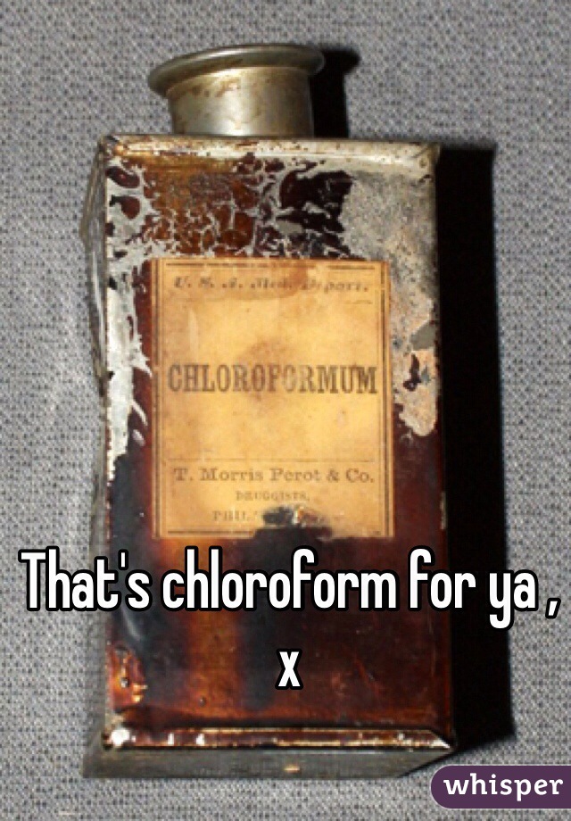 That's chloroform for ya , x