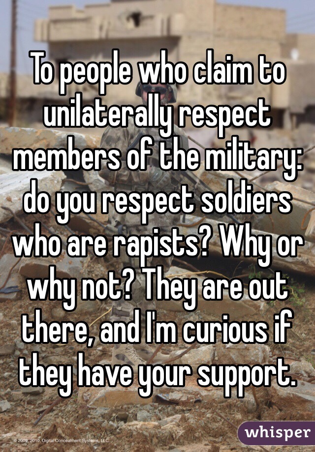 To people who claim to unilaterally respect members of the military: do you respect soldiers who are rapists? Why or why not? They are out there, and I'm curious if they have your support. 