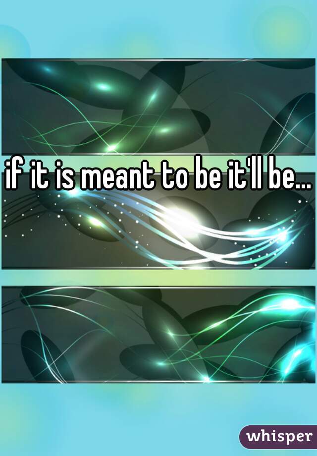 if it is meant to be it'll be...