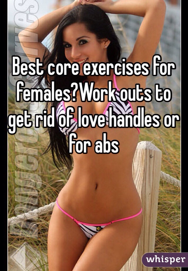 Best core exercises for females?Work outs to get rid of love handles or for abs