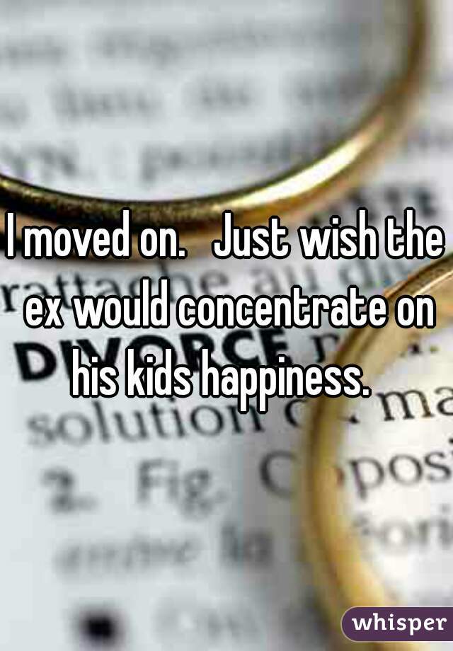 I moved on.   Just wish the ex would concentrate on his kids happiness.  
