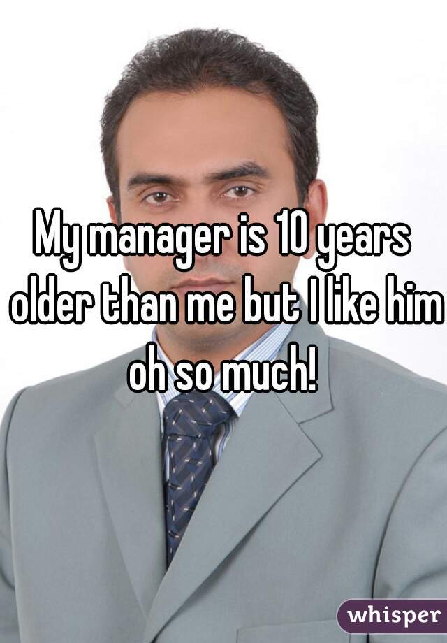 My manager is 10 years older than me but I like him oh so much! 