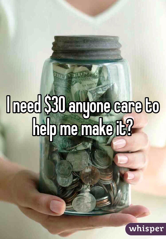 I need $30 anyone care to help me make it?