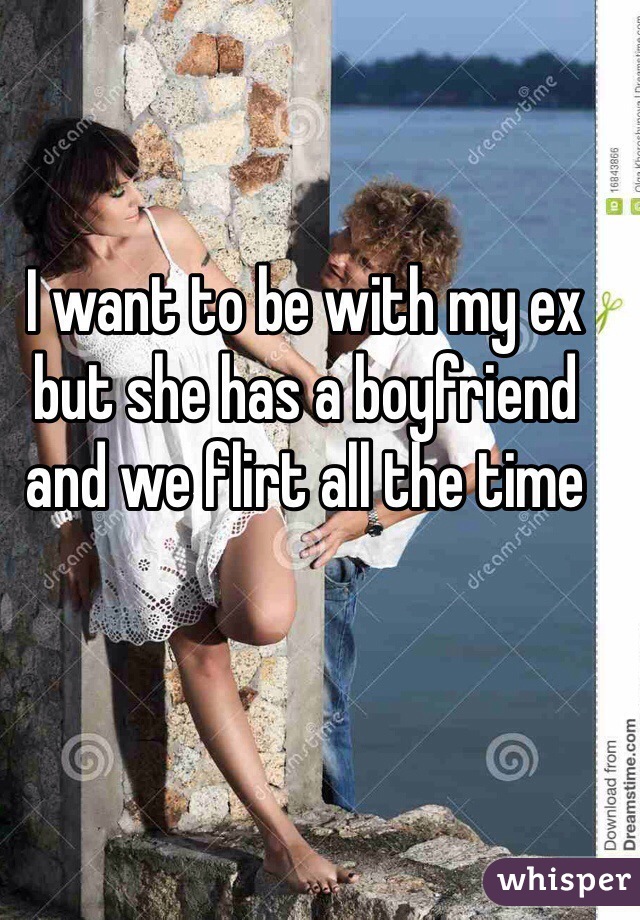 I want to be with my ex but she has a boyfriend and we flirt all the time