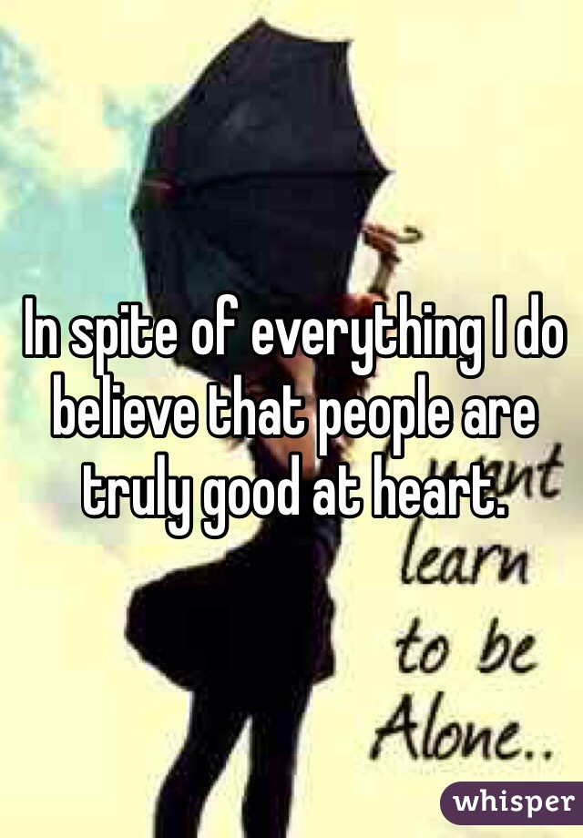 In spite of everything I do believe that people are truly good at heart. 