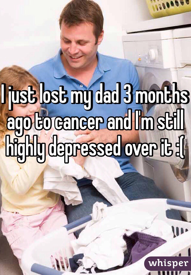 I just lost my dad 3 months ago to cancer and I'm still highly depressed over it :(