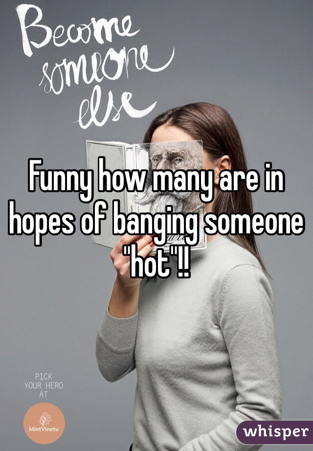 Funny how many are in hopes of banging someone "hot"!!