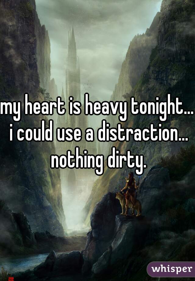 my heart is heavy tonight... i could use a distraction... nothing dirty.
