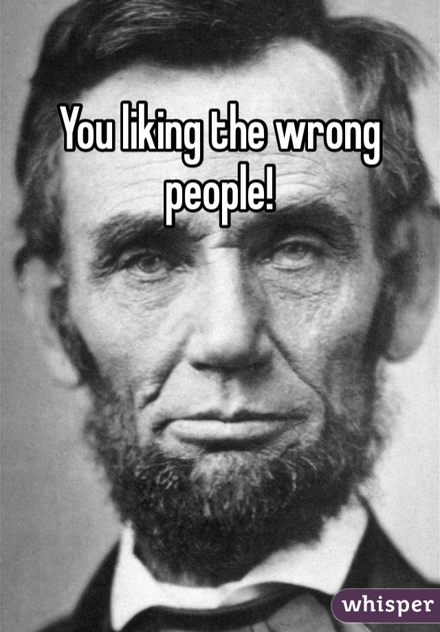 You liking the wrong people!