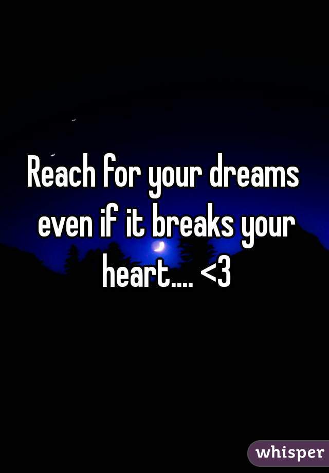 Reach for your dreams even if it breaks your heart.... <3