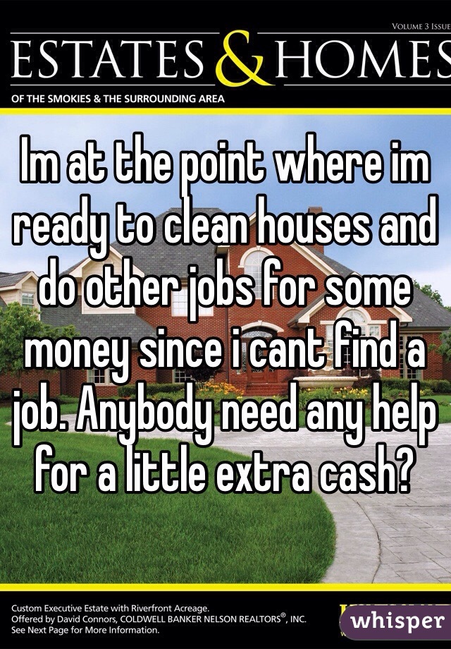 Im at the point where im ready to clean houses and do other jobs for some money since i cant find a job. Anybody need any help for a little extra cash? 