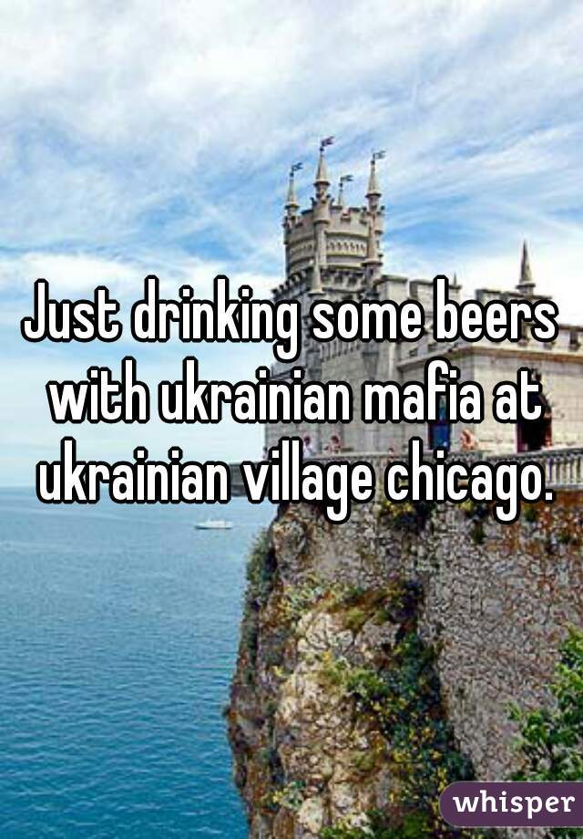Just drinking some beers with ukrainian mafia at ukrainian village chicago.
