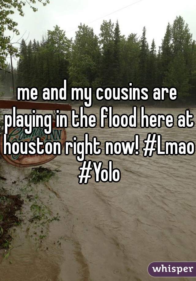 me and my cousins are playing in the flood here at houston right now! #Lmao #Yolo
