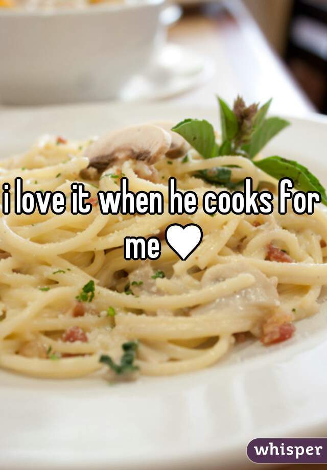 i love it when he cooks for me♥