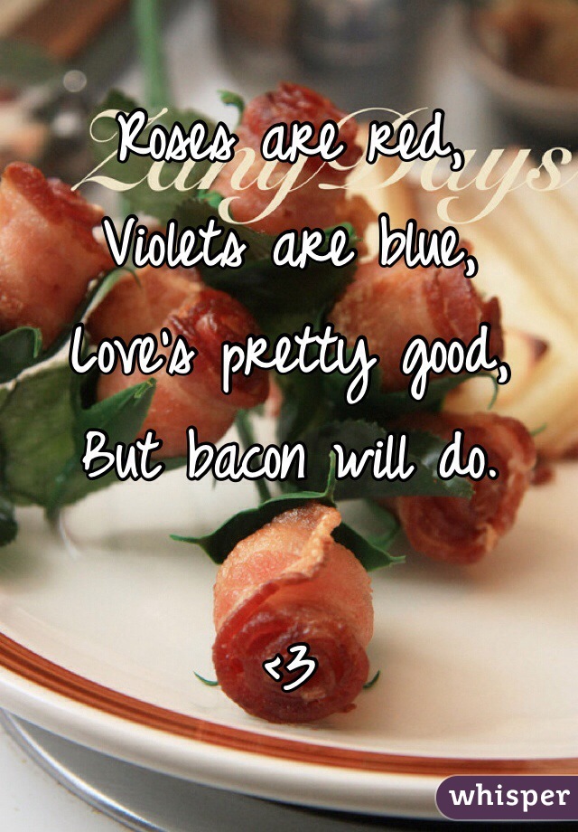 Roses are red,
Violets are blue,
Love's pretty good,
But bacon will do.

<3