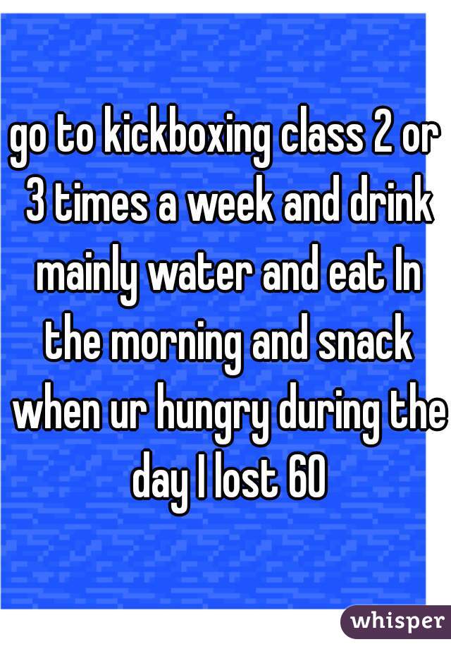 go to kickboxing class 2 or 3 times a week and drink mainly water and eat In the morning and snack when ur hungry during the day I lost 60