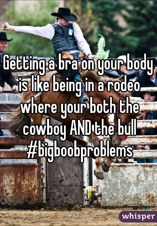 Getting a bra on your body is like being in a rodeo where your both the cowboy AND the bull #bigboobproblems