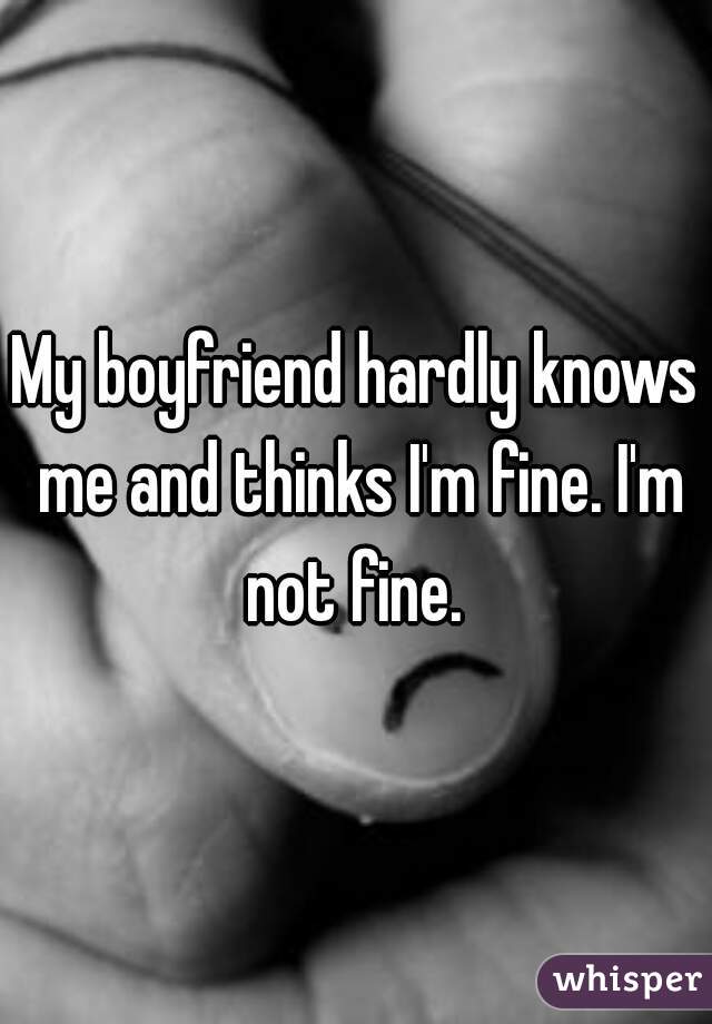 My boyfriend hardly knows me and thinks I'm fine. I'm not fine. 