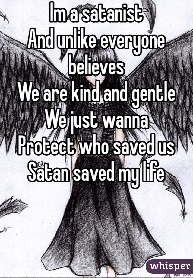 Im a satanist 
And unlike everyone believes
We are kind and gentle
We just wanna 
Protect who saved us
Satan saved my life
