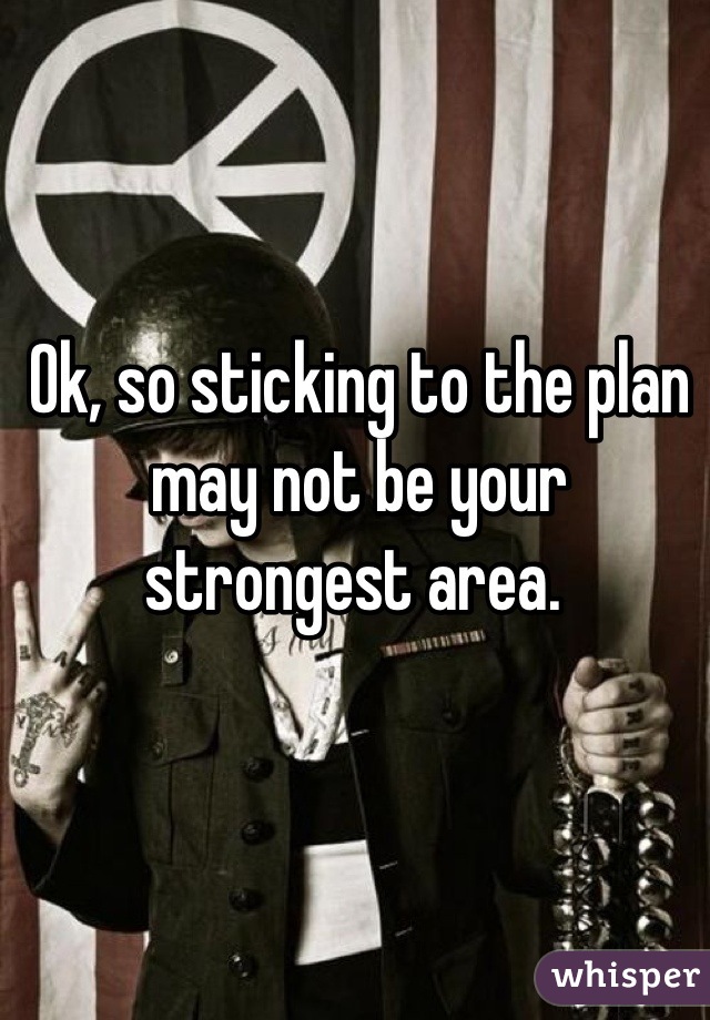 Ok, so sticking to the plan may not be your strongest area. 