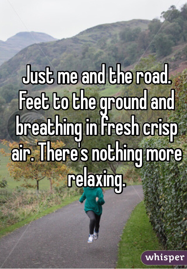 Just me and the road. Feet to the ground and breathing in fresh crisp air. There's nothing more relaxing. 