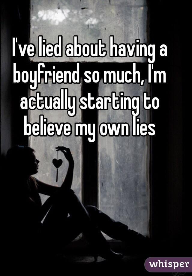 I've lied about having a boyfriend so much, I'm actually starting to believe my own lies 