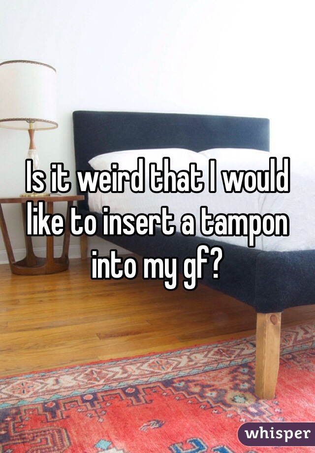 Is it weird that I would like to insert a tampon into my gf?