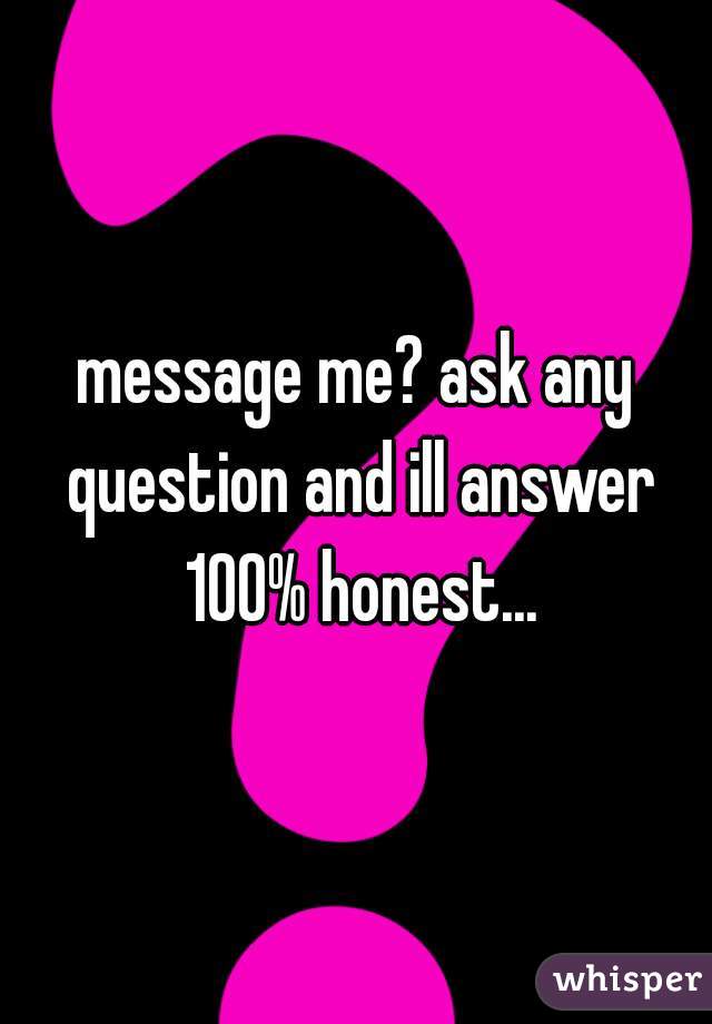 message me? ask any question and ill answer 100% honest...