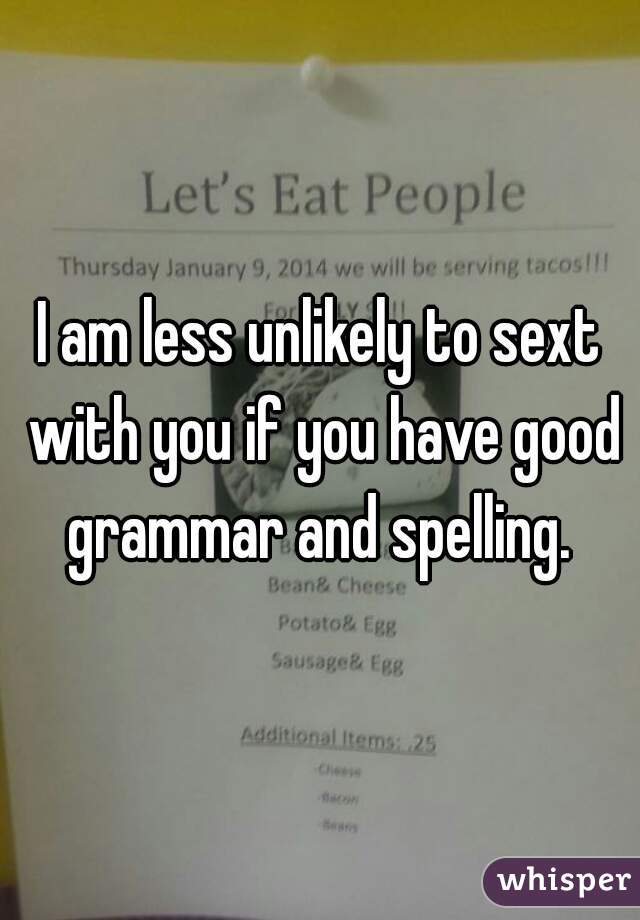 I am less unlikely to sext with you if you have good grammar and spelling. 