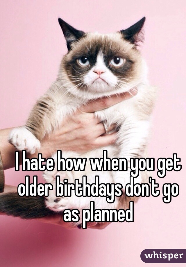 I hate how when you get older birthdays don't go as planned 