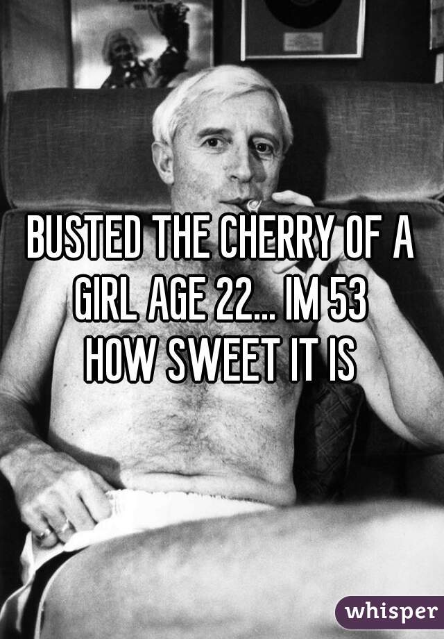 BUSTED THE CHERRY OF A GIRL AGE 22... IM 53 
HOW SWEET IT IS